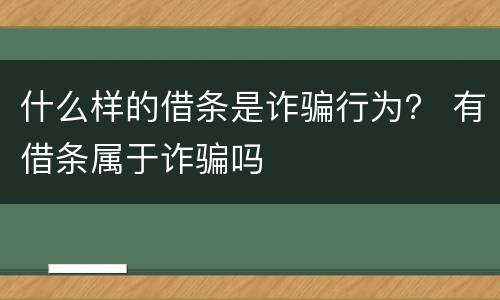 什么样的借条是诈骗行为？ 有借条属于诈骗吗