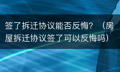 签了拆迁协议能否反悔？（房屋拆迁协议签了可以反悔吗）