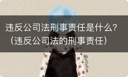 违反公司法刑事责任是什么？（违反公司法的刑事责任）