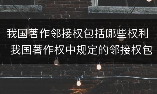 我国著作邻接权包括哪些权利 我国著作权中规定的邻接权包括