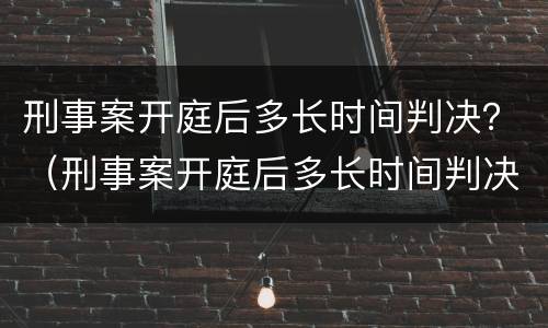 刑事案开庭后多长时间判决？（刑事案开庭后多长时间判决结果）