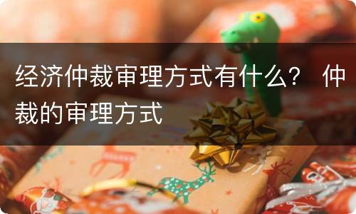 经济仲裁审理方式有什么？ 仲裁的审理方式