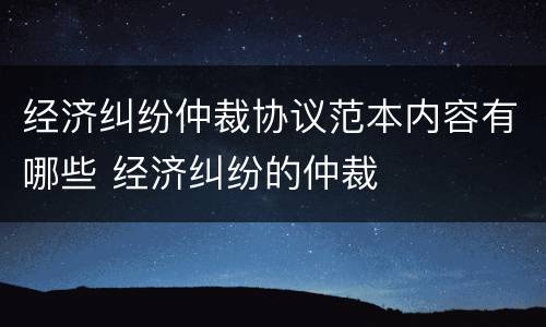 经济纠纷仲裁协议范本内容有哪些 经济纠纷的仲裁