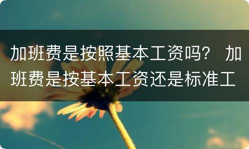 加班费是按照基本工资吗？ 加班费是按基本工资还是标准工资