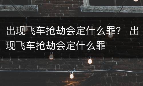 出现飞车抢劫会定什么罪？ 出现飞车抢劫会定什么罪