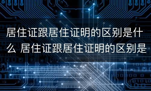 居住证跟居住证明的区别是什么 居住证跟居住证明的区别是什么意思