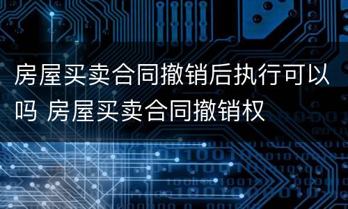 房屋买卖合同撤销后执行可以吗 房屋买卖合同撤销权