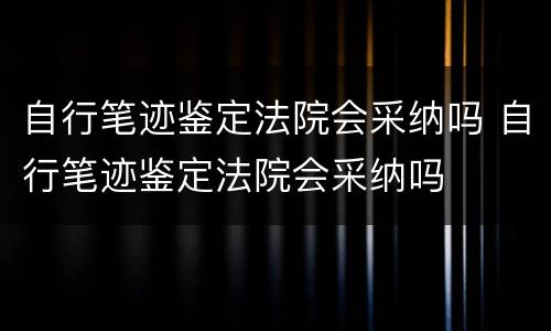 自行笔迹鉴定法院会采纳吗 自行笔迹鉴定法院会采纳吗