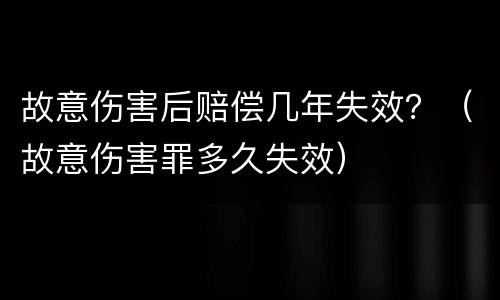 故意伤害后赔偿几年失效？（故意伤害罪多久失效）
