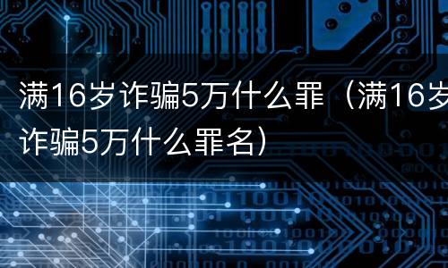满16岁诈骗5万什么罪（满16岁诈骗5万什么罪名）