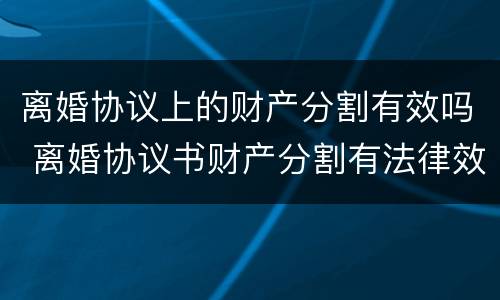 离婚协议上的财产分割有效吗 离婚协议书财产分割有法律效应吗