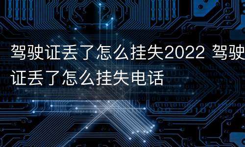驾驶证丢了怎么挂失2022 驾驶证丢了怎么挂失电话