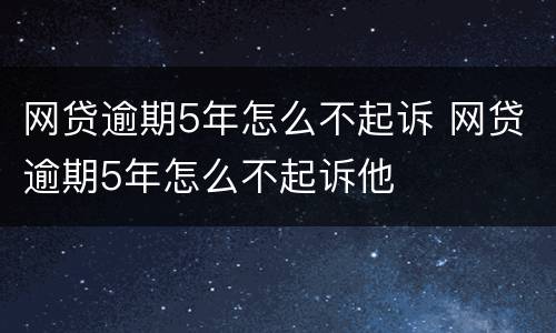 网贷逾期5年怎么不起诉 网贷逾期5年怎么不起诉他