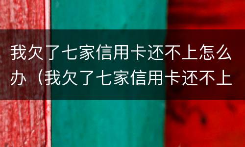 我欠了七家信用卡还不上怎么办（我欠了七家信用卡还不上怎么办呢）