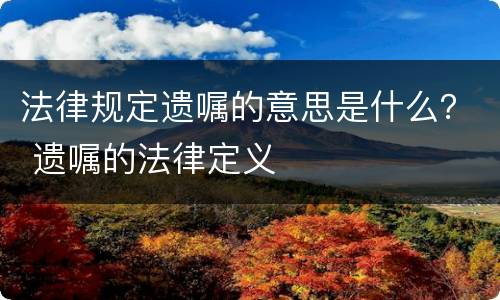 法律规定遗嘱的意思是什么？ 遗嘱的法律定义