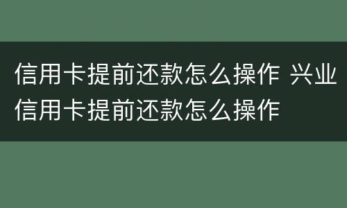 信用卡提前还款怎么操作 兴业信用卡提前还款怎么操作