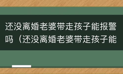 还没离婚老婆带走孩子能报警吗（还没离婚老婆带走孩子能报警吗）