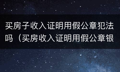 买房子收入证明用假公章犯法吗（买房收入证明用假公章银行能审核出来吗?）
