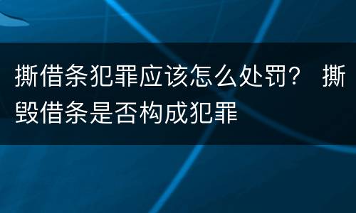 撕借条犯罪应该怎么处罚？ 撕毁借条是否构成犯罪