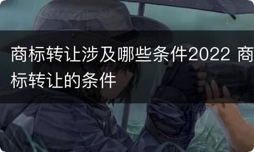商标转让涉及哪些条件2022 商标转让的条件