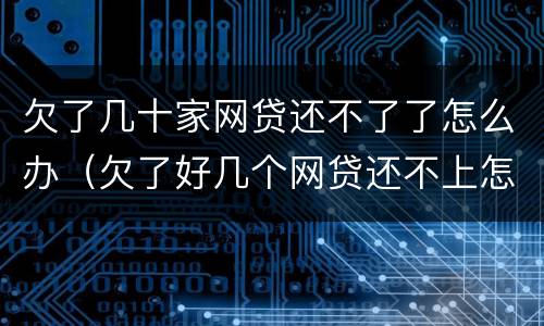 欠了几十家网贷还不了了怎么办（欠了好几个网贷还不上怎么办）