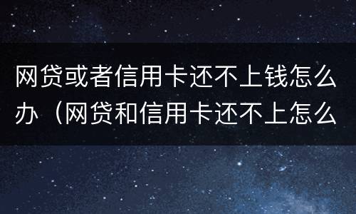 网贷或者信用卡还不上钱怎么办（网贷和信用卡还不上怎么办）