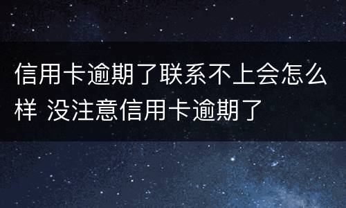 信用卡逾期了联系不上会怎么样 没注意信用卡逾期了