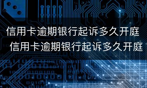 信用卡逾期银行起诉多久开庭 信用卡逾期银行起诉多久开庭呢