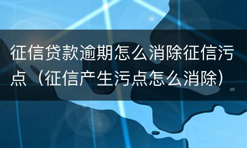 征信贷款逾期怎么消除征信污点（征信产生污点怎么消除）
