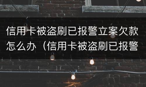 信用卡被盗刷已报警立案欠款怎么办（信用卡被盗刷已报警立案欠款怎么办呢）