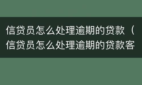 信贷员怎么处理逾期的贷款（信贷员怎么处理逾期的贷款客户）