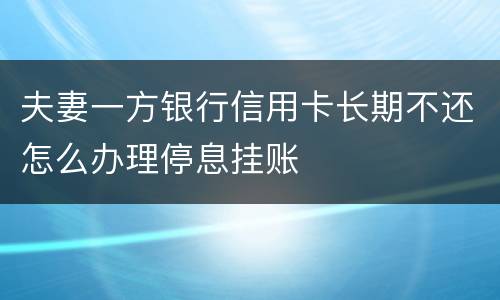 夫妻一方银行信用卡长期不还怎么办理停息挂账