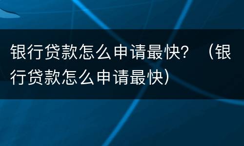 银行贷款怎么申请最快？（银行贷款怎么申请最快）