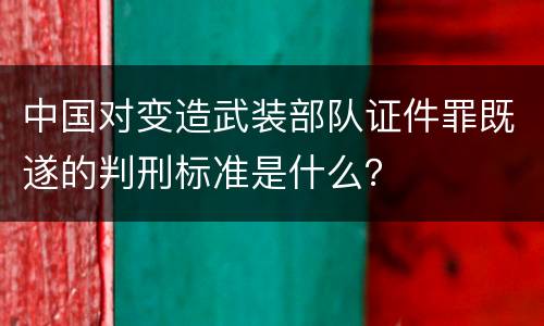 中国对变造武装部队证件罪既遂的判刑标准是什么？
