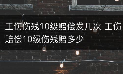 工伤伤残10级赔偿发几次 工伤赔偿10级伤残赔多少