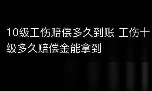 10级工伤赔偿多久到账 工伤十级多久赔偿金能拿到