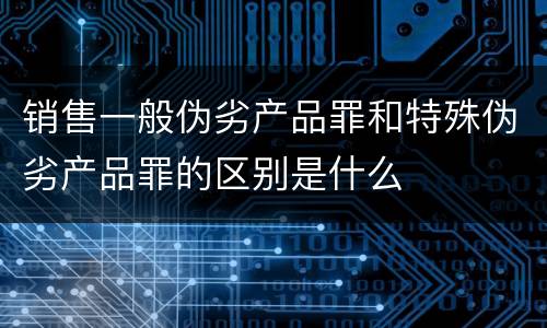 销售一般伪劣产品罪和特殊伪劣产品罪的区别是什么