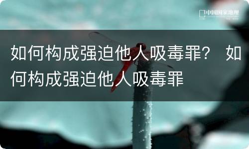 如何构成强迫他人吸毒罪？ 如何构成强迫他人吸毒罪