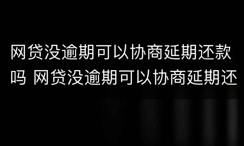 网贷没逾期可以协商延期还款吗 网贷没逾期可以协商延期还款吗知乎