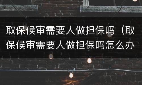 取保候审需要人做担保吗（取保候审需要人做担保吗怎么办）