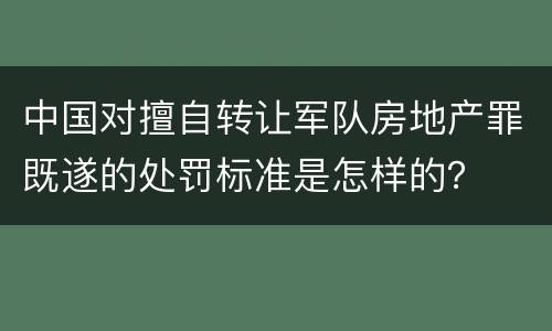 中国对擅自转让军队房地产罪既遂的处罚标准是怎样的？