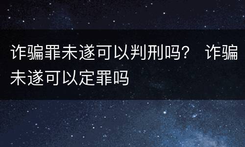 诈骗罪未遂可以判刑吗？ 诈骗未遂可以定罪吗