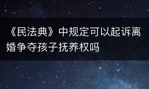 《民法典》中规定可以起诉离婚争夺孩子抚养权吗