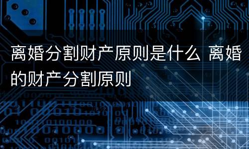 离婚分割财产原则是什么 离婚的财产分割原则