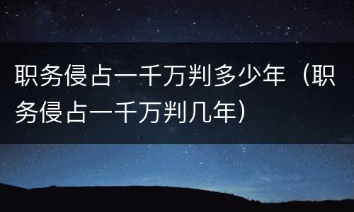 职务侵占一千万判多少年（职务侵占一千万判几年）