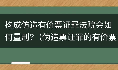 构成仿造有价票证罪法院会如何量刑?（伪造票证罪的有价票证的认定）