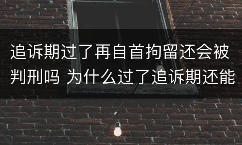 追诉期过了再自首拘留还会被判刑吗 为什么过了追诉期还能刑拘