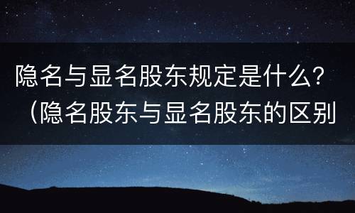 隐名与显名股东规定是什么？（隐名股东与显名股东的区别）