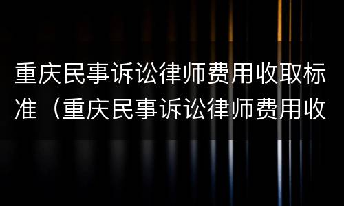 重庆民事诉讼律师费用收取标准（重庆民事诉讼律师费用收取标准表）