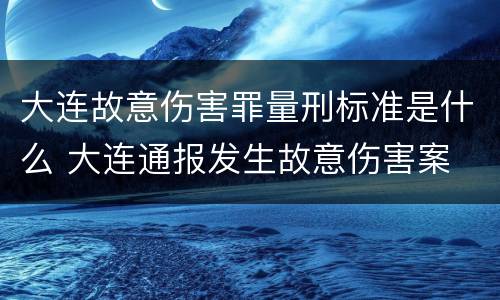 大连故意伤害罪量刑标准是什么 大连通报发生故意伤害案